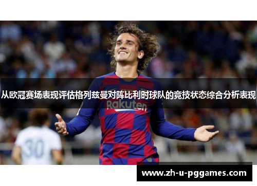 从欧冠赛场表现评估格列兹曼对阵比利时球队的竞技状态综合分析表现 从欧冠赛场表现评估格列兹曼对阵比利时球队的竞技状态综合分析表现