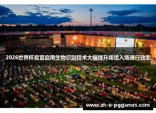 2026世界杯官宣启用生物识别技术大幅提升场馆入场通行效率