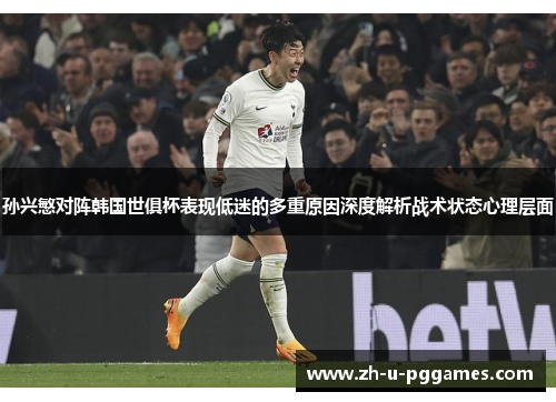孙兴慜对阵韩国世俱杯表现低迷的多重原因深度解析战术状态心理层面