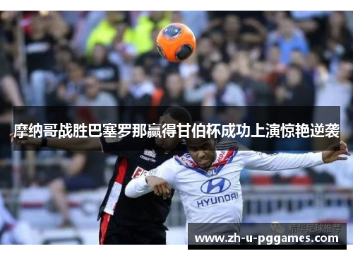 摩纳哥战胜巴塞罗那赢得甘伯杯成功上演惊艳逆袭 摩纳哥战胜巴塞罗那赢得甘伯杯成功上演惊艳逆袭