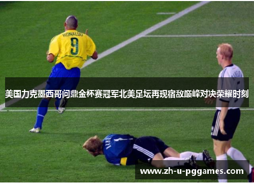 美国力克墨西哥问鼎金杯赛冠军北美足坛再现宿敌巅峰对决荣耀时刻