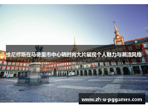 维尼修斯在马德里市中心晒时尚大片展现个人魅力与潮流风格