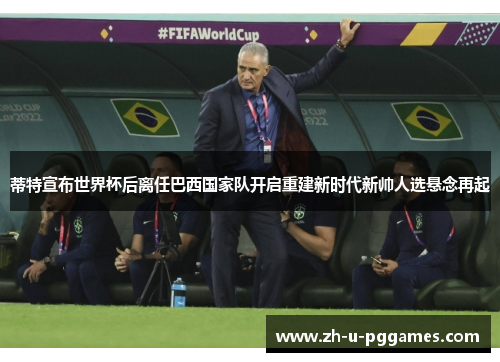 蒂特宣布世界杯后离任巴西国家队开启重建新时代新帅人选悬念再起 蒂特宣布世界杯后离任巴西国家队开启重建新时代新帅人选悬念再起
