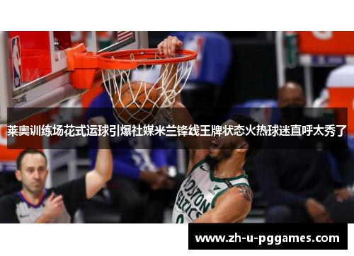 莱奥训练场花式运球引爆社媒米兰锋线王牌状态火热球迷直呼太秀了 莱奥训练场花式运球引爆社媒米兰锋线王牌状态火热球迷直呼太秀了