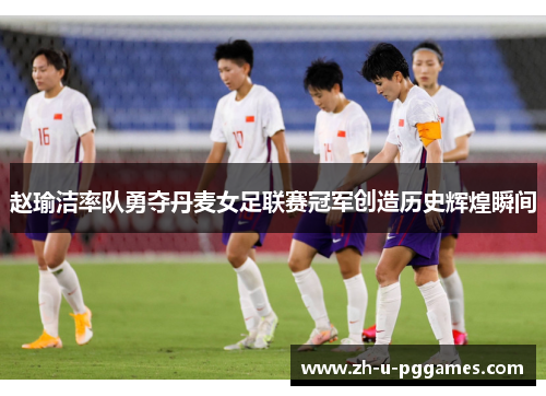 赵瑜洁率队勇夺丹麦女足联赛冠军创造历史辉煌瞬间