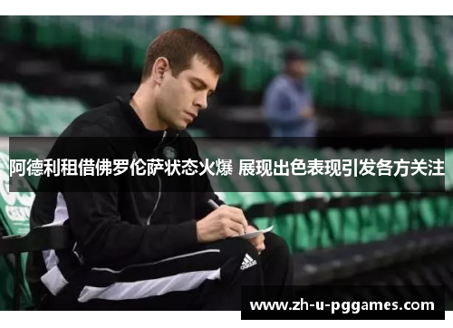 阿德利租借佛罗伦萨状态火爆 展现出色表现引发各方关注 阿德利租借佛罗伦萨状态火爆 展现出色表现引发各方关注