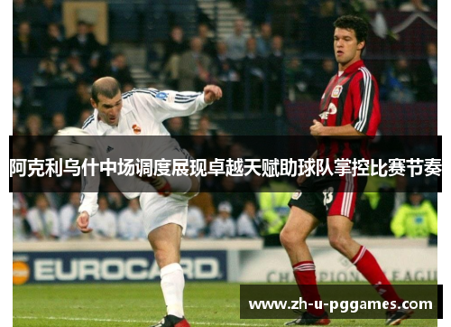 阿克利乌什中场调度展现卓越天赋助球队掌控比赛节奏
