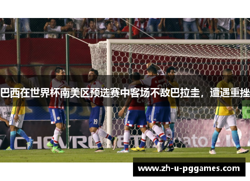 巴西在世界杯南美区预选赛中客场不敌巴拉圭,遭遇重挫 巴西在世界杯南美区预选赛中客场不敌巴拉圭,遭遇重挫