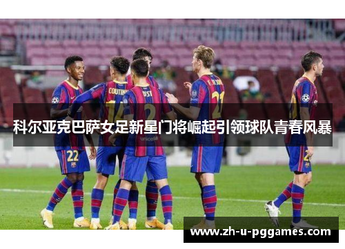 科尔亚克巴萨女足新星门将崛起引领球队青春风暴 科尔亚克巴萨女足新星门将崛起引领球队青春风暴