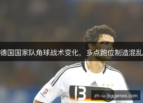德国国家队角球战术变化,多点跑位制造混乱 德国国家队角球战术变化,多点跑位制造混乱